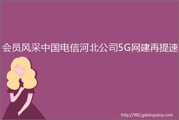 会员风采中国电信河北公司5G网建再提速