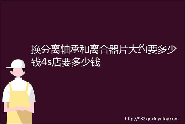 换分离轴承和离合器片大约要多少钱4s店要多少钱